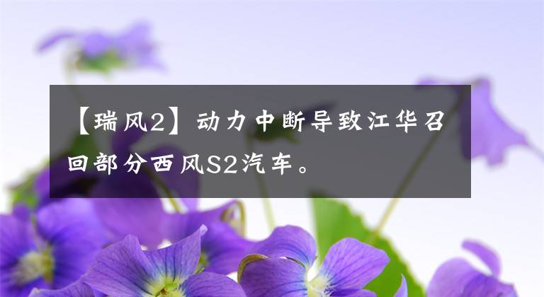 【瑞風2】動力中斷導致江華召回部分西風S2汽車。