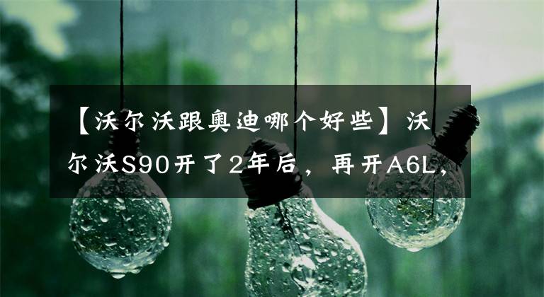 【沃爾沃跟奧迪哪個(gè)好些】沃爾沃S90開了2年后，再開A6L，終于知道沃爾沃和奧迪的差距