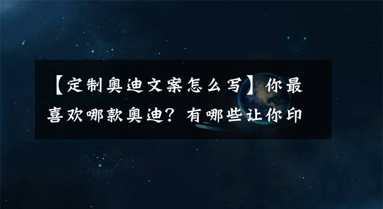 【定制奧迪文案怎么寫】你最喜歡哪款奧迪？有哪些讓你印象深刻的奧迪廣告文案？