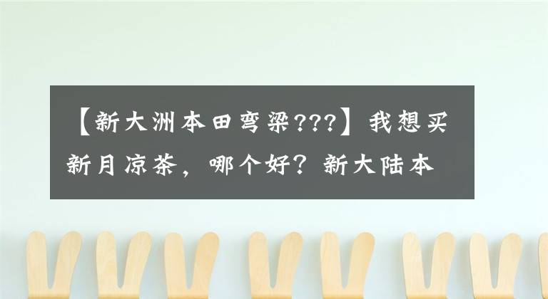 【新大洲本田彎梁???】我想買新月涼茶，哪個好？新大陸本田威武110s怎么樣？