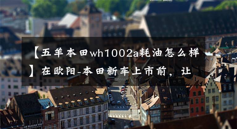 【五羊本田wh1002a耗油怎么樣】在歐陽(yáng)-本田新車上市前，讓我們一起看看在過(guò)去的25年里歐陽(yáng)-本田制造了什么樣的車！