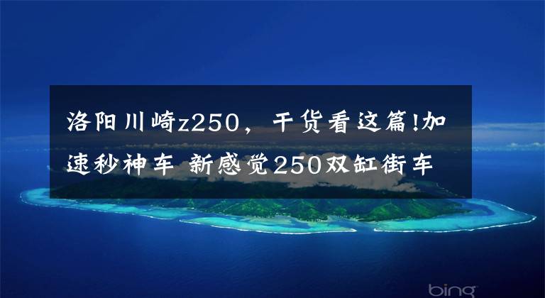 洛陽川崎z250，干貨看這篇!加速秒神車 新感覺250雙缸街車首測