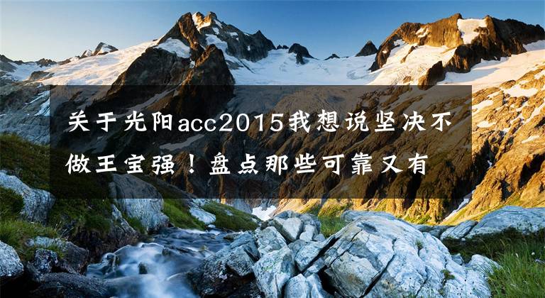 關(guān)于光陽acc2015我想說堅決不做王寶強！盤點那些可靠又有顏值的性價比機車