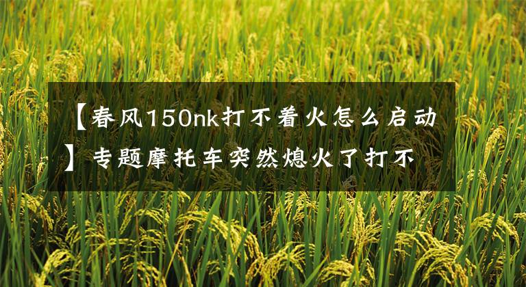 【春風(fēng)150nk打不著火怎么啟動】專題摩托車突然熄火了打不著了怎么辦？別急推著走，按下面方法試試