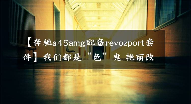 【奔馳a45amg配備revozport套件】我們都是“色”鬼 艷麗改裝車閃爆眼球