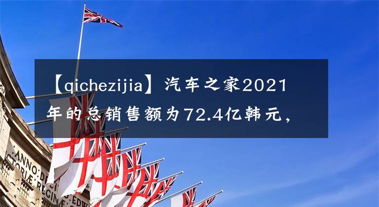 【qichezijia】汽車之家2021年的總銷售額為72.4億韓元，創(chuàng)新事業(yè)繼續(xù)保持高增長