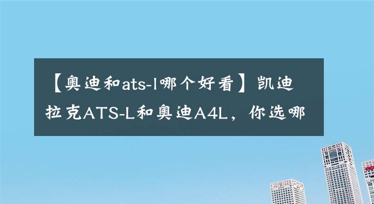 【奧迪和ats-l哪個(gè)好看】凱迪拉克ATS-L和奧迪A4L，你選哪一個(gè)？