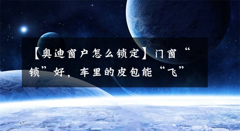 【奧迪窗戶怎么鎖定】門窗“鎖”好，車?yán)锏钠ぐ堋帮w”哪？納悶間失主接到認(rèn)領(lǐng)電話