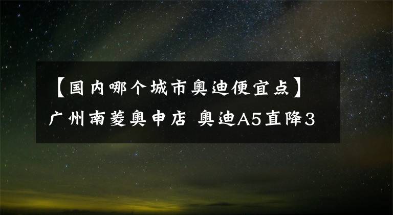 【國(guó)內(nèi)哪個(gè)城市奧迪便宜點(diǎn)】廣州南菱奧申店 奧迪A5直降3.4萬(wàn)元, 期待您的光臨