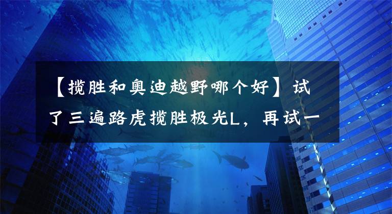 【攬勝和奧迪越野哪個好】試了三遍路虎攬勝極光L，再試一次奧迪Q5L，準備提車時我卻猶豫了