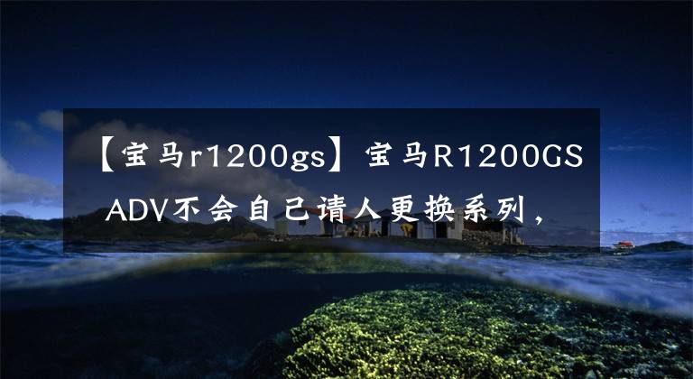 【寶馬r1200gs】寶馬R1200GS ADV不會自己請人更換系列，而是更換機(jī)油。