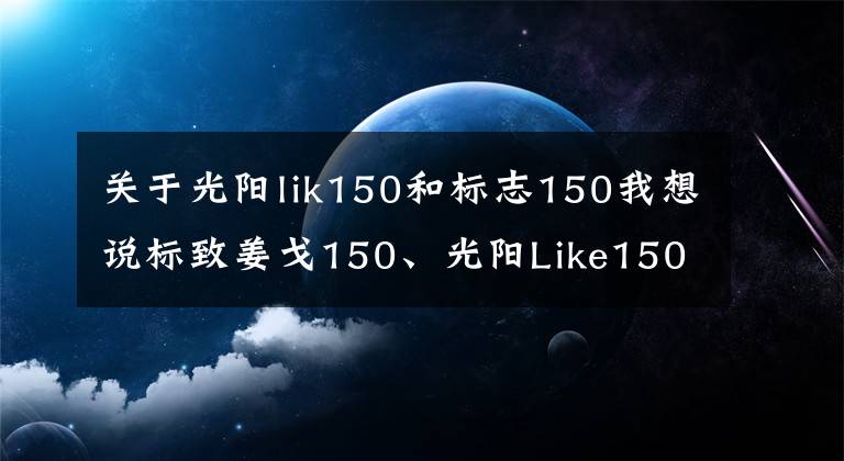 關(guān)于光陽lik150和標(biāo)志150我想說標(biāo)致姜戈150、光陽Like150，歐風(fēng)系踏板車之間的較量