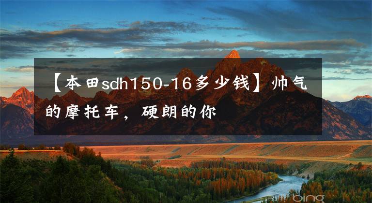 【本田sdh150-16多少錢】帥氣的摩托車，硬朗的你