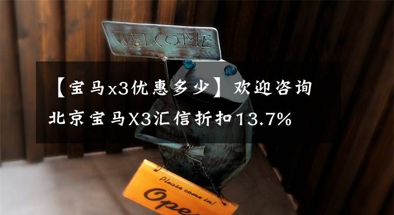 【寶馬x3優(yōu)惠多少】歡迎咨詢北京寶馬X3匯信折扣13.7%