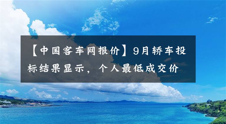 【中國客車網報價】9月轎車投標結果顯示，個人最低成交價下降了近萬韓元。