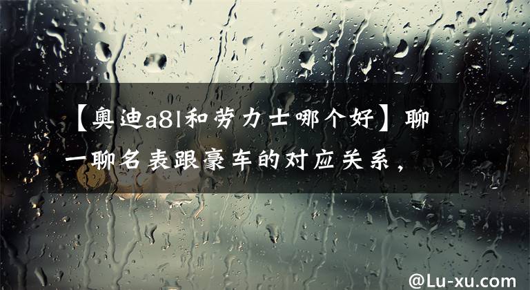 【奧迪a8l和勞力士哪個好】聊一聊名表跟豪車的對應(yīng)關(guān)系，你是哪一級？