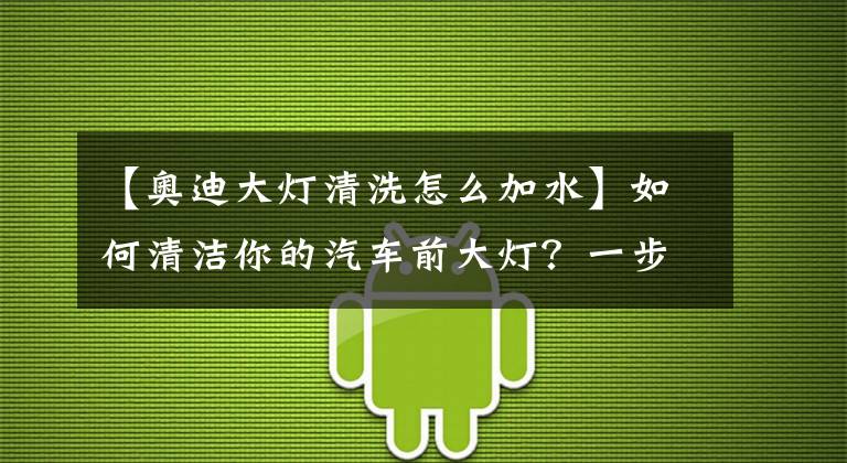 【奧迪大燈清洗怎么加水】如何清潔你的汽車前大燈？一步一步教會你