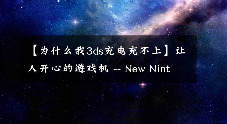 【為什么我3ds充電充不上】讓人開心的游戲機(jī) -- New Nintendo 3DS 初體驗(yàn)