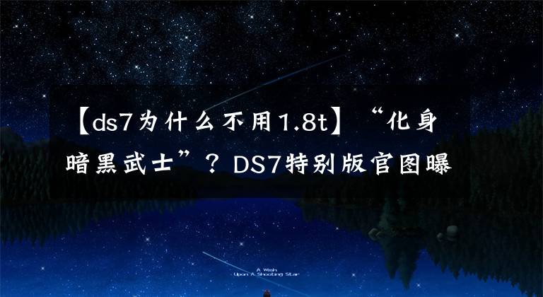 【ds7為什么不用1.8t】“化身暗黑武士”？DS7特別版官圖曝光，引入國內(nèi)能火？