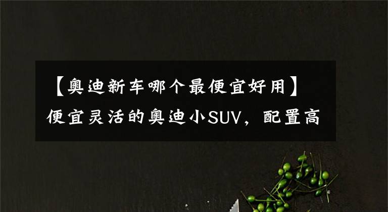 【奧迪新車哪個最便宜好用】便宜靈活的奧迪小SUV，配置高自動擋油耗6L，保養(yǎng)不貴，帶你看Q2L