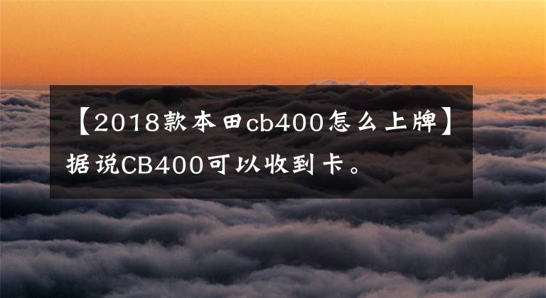 【2018款本田cb400怎么上牌】據(jù)說CB400可以收到卡。