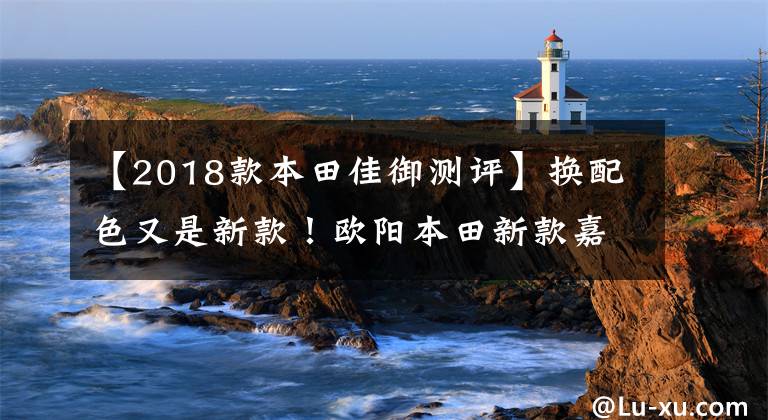 【2018款本田佳御測評】換配色又是新款！歐陽本田新款嘉裕上市，售價仍然是13680