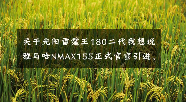 關(guān)于光陽雷霆王180二代我想說雅馬哈NMAX155正式官宣引進(jìn)，國(guó)產(chǎn)本田PCX150最大的對(duì)手總算來了