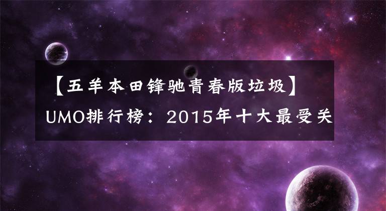 【五羊本田鋒馳青春版垃圾】UMO排行榜：2015年十大最受關(guān)注的新月車。