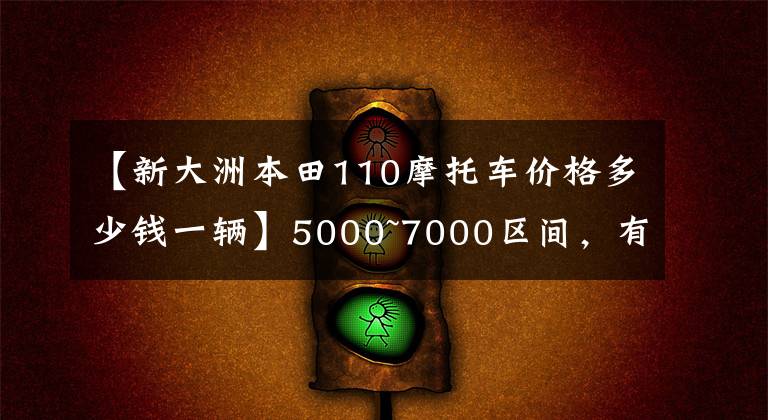 【新大洲本田110摩托車價(jià)格多少錢一輛】5000~7000區(qū)間，有什么通道摩托車？