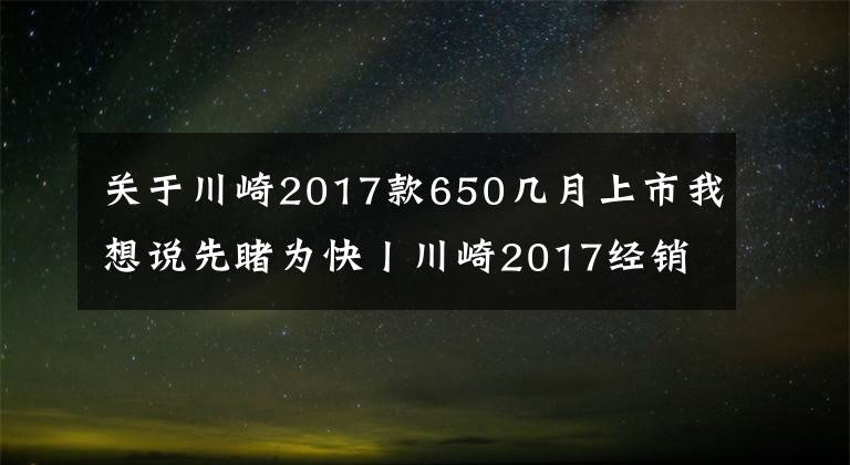 關(guān)于川崎2017款650幾月上市我想說先睹為快丨川崎2017經(jīng)銷商大會召開，哪些新車今年會上市呢？