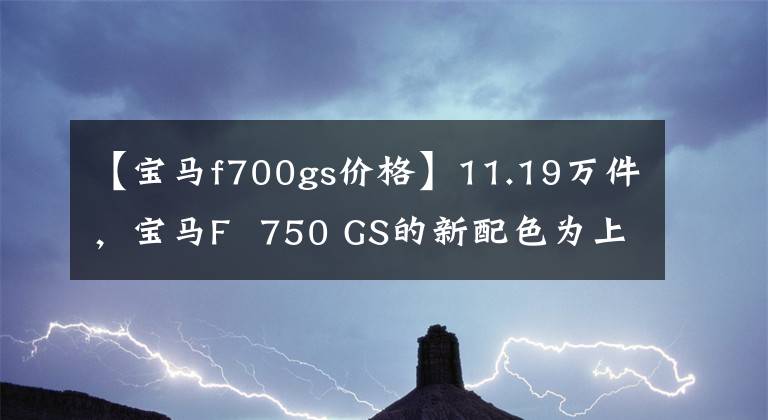 【寶馬f700gs價格】11.19萬件，寶馬F  750 GS的新配色為上海車展增光添彩！