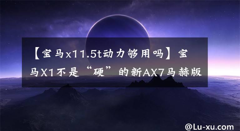 【寶馬x11.5t動力夠用嗎】寶馬X1不是“硬”的新AX7馬赫版這次太強了