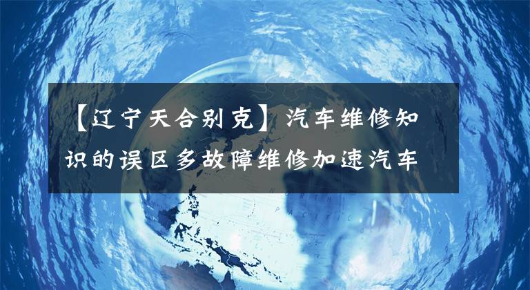 【遼寧天合別克】汽車維修知識(shí)的誤區(qū)多故障維修加速汽車?yán)匣?></a></div> <div   id=