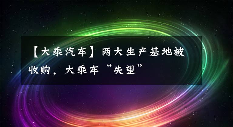 【大乘汽車】兩大生產(chǎn)基地被收購，大乘車“失望”