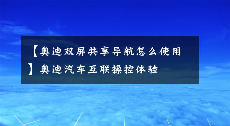 【奧迪雙屏共享導(dǎo)航怎么使用】奧迪汽車(chē)互聯(lián)操控體驗(yàn)