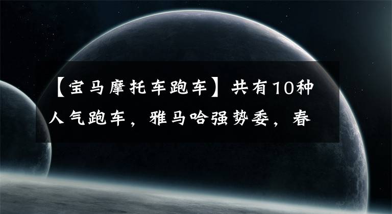 【寶馬摩托車跑車】共有10種人氣跑車，雅馬哈強勢委，春風(fēng)兩種車型上榜