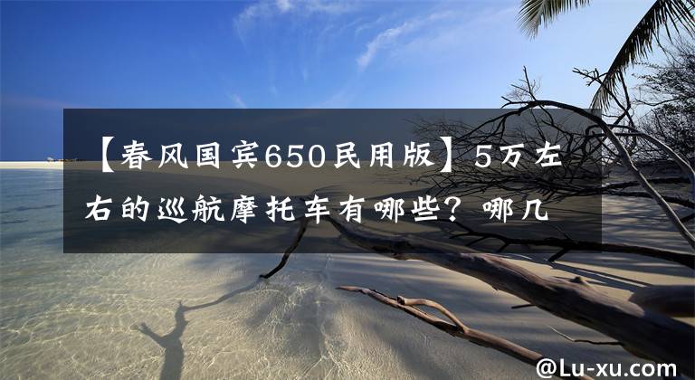 【春風(fēng)國賓650民用版】5萬左右的巡航摩托車有哪些？哪幾款會更值得推薦？誰更好？