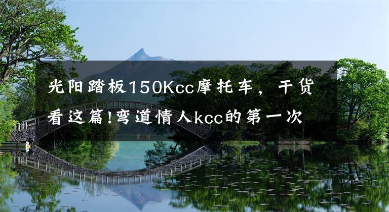 光陽踏板150Kcc摩托車，干貨看這篇!彎道情人kcc的第一次摩旅