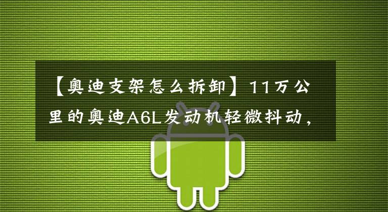 【奧迪支架怎么拆卸】11萬(wàn)公里的奧迪A6L發(fā)動(dòng)機(jī)輕微抖動(dòng)，師傅：發(fā)動(dòng)機(jī)支架有問(wèn)題！