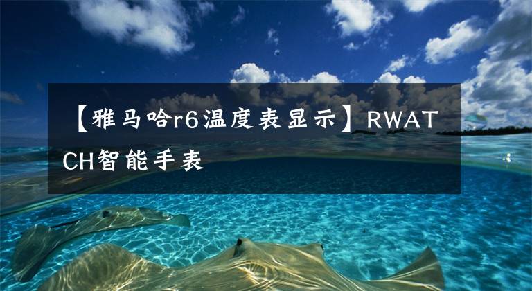 【雅馬哈r6溫度表顯示】RWATCH智能手表