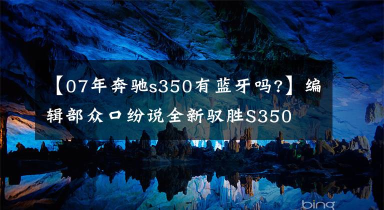 【07年奔馳s350有藍(lán)牙嗎?】編輯部眾口紛說全新馭勝S350