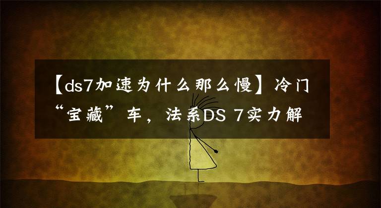 【ds7加速為什么那么慢】冷門“寶藏”車，法系DS 7實力解析，多款車型如何選？