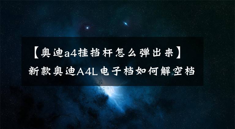 【奧迪a4掛擋桿怎么彈出來】新款奧迪A4L電子檔如何解空檔