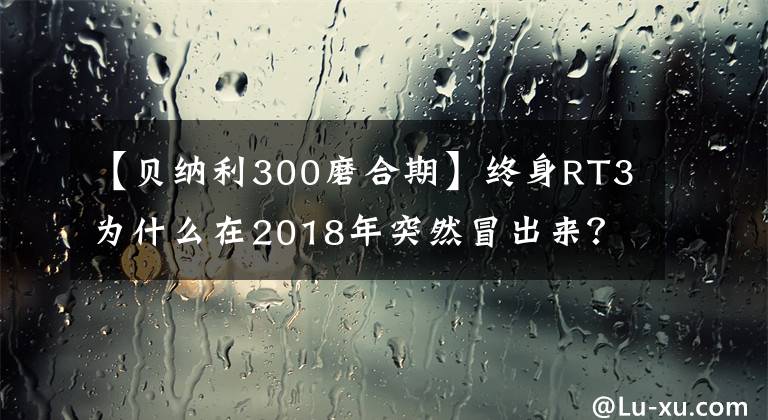 【貝納利300磨合期】終身RT3為什么在2018年突然冒出來？