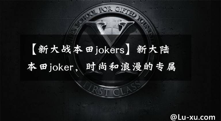 【新大戰(zhàn)本田jokers】新大陸本田joker，時(shí)尚和浪漫的專屬代名詞