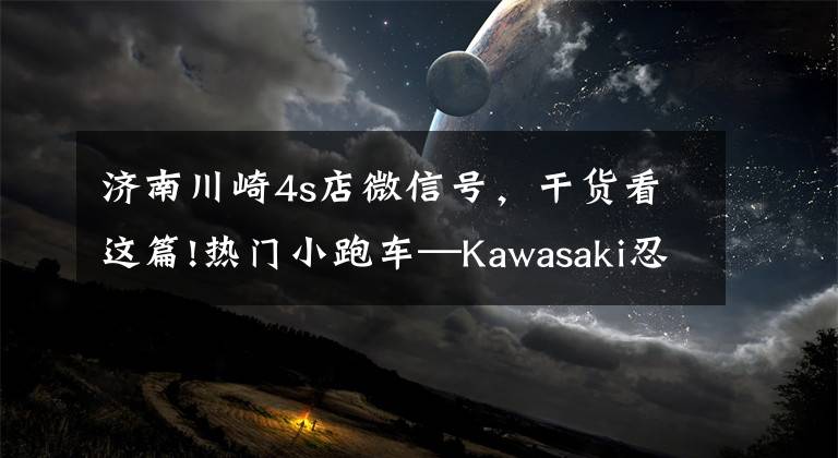 濟(jì)南川崎4s店微信號(hào)，干貨看這篇!熱門小跑車—Kawasaki忍者400到店搶先測(cè)｜照摩鏡