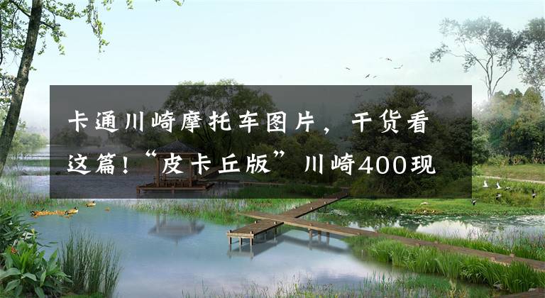 卡通川崎摩托車圖片，干貨看這篇!“皮卡丘版”川崎400現(xiàn)蕪湖，4.9秒破百，車主戴盔上路很守規(guī)矩