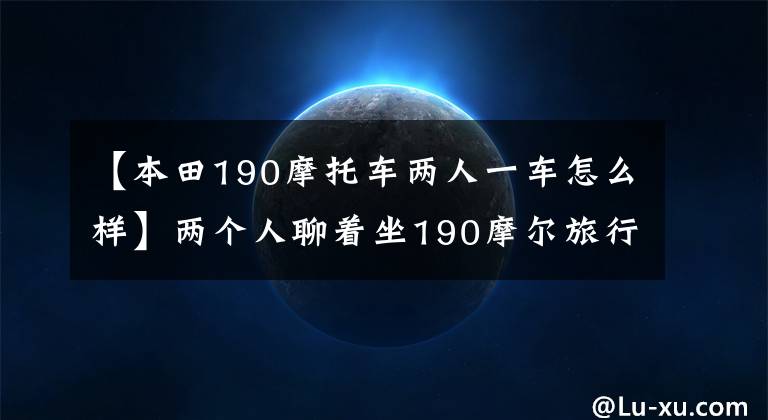 【本田190摩托車兩人一車怎么樣】兩個人聊著坐190摩爾旅行去的事。