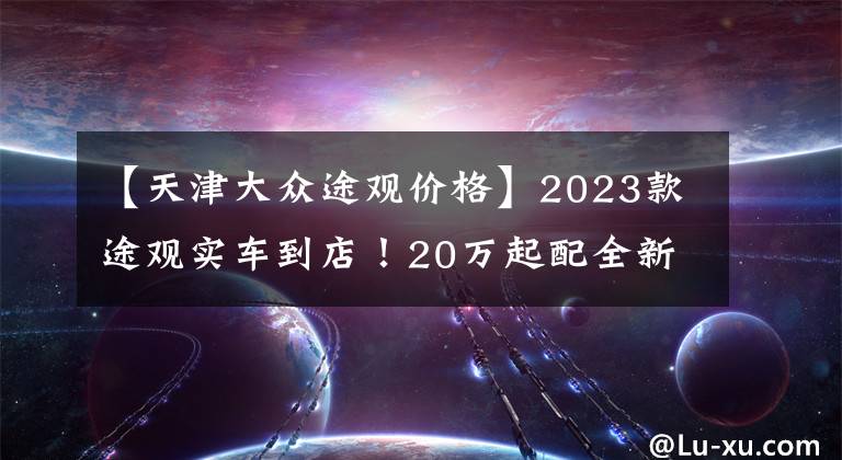 【天津大眾途觀價格】2023款途觀實車到店！20萬起配全新立體外觀，標配2.0T+8AT，帥氣