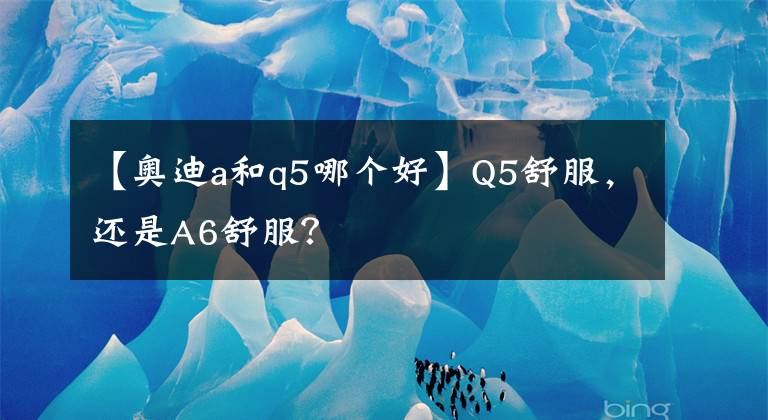 【奧迪a和q5哪個(gè)好】Q5舒服，還是A6舒服？